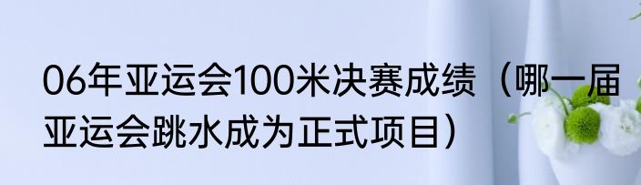 06年亚运会100米决赛成绩（哪一届亚运会跳水成为正式项目）