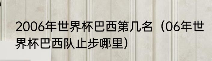 2006年世界杯巴西第几名（06年世界杯巴西队止步哪里）
