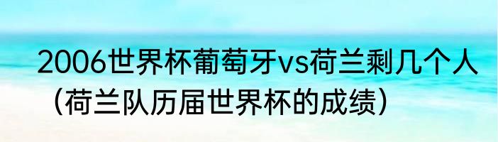 2006世界杯葡萄牙vs荷兰剩几个人（荷兰队历届世界杯的成绩）