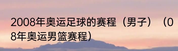 2008年奥运足球的赛程（男子）（08年奥运男篮赛程）