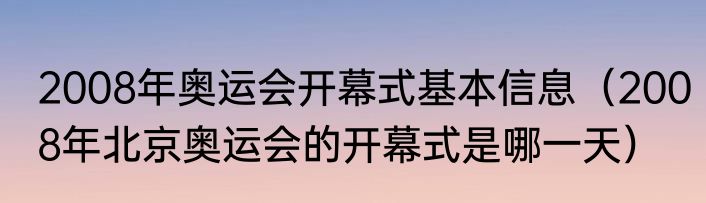 2008年奥运会开幕式基本信息（2008年北京奥运会的开幕式是哪一天）