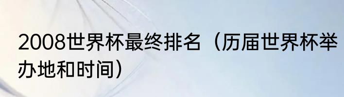 2008世界杯最终排名（历届世界杯举办地和时间）