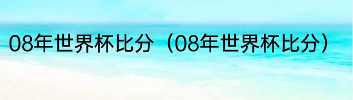 08年世界杯比分（08年世界杯比分）
