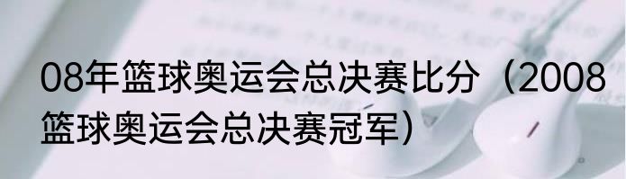 08年篮球奥运会总决赛比分（2008篮球奥运会总决赛冠军）