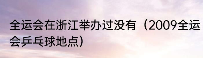 全运会在浙江举办过没有（2009全运会乒乓球地点）