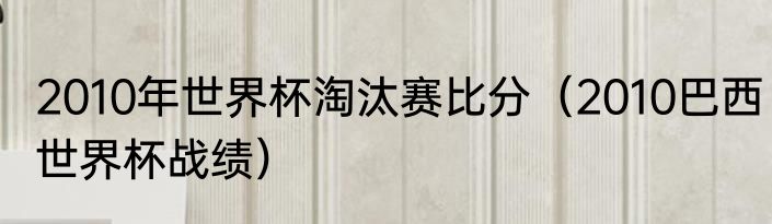 2010年世界杯淘汰赛比分（2010巴西世界杯战绩）