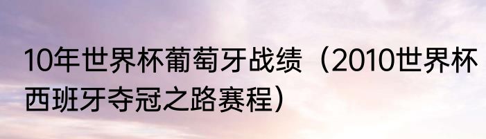 10年世界杯葡萄牙战绩（2010世界杯西班牙夺冠之路赛程）