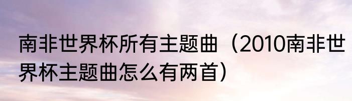 南非世界杯所有主题曲（2010南非世界杯主题曲怎么有两首）