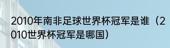 2010年南非足球世界杯冠军是谁（2010世界杯冠军是哪国）