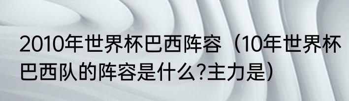 2010年世界杯巴西阵容（10年世界杯巴西队的阵容是什么?主力是）