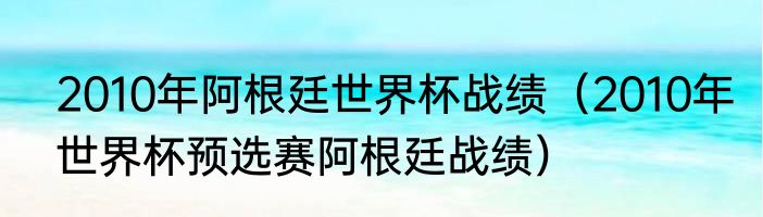 2010年阿根廷世界杯战绩（2010年世界杯预选赛阿根廷战绩）