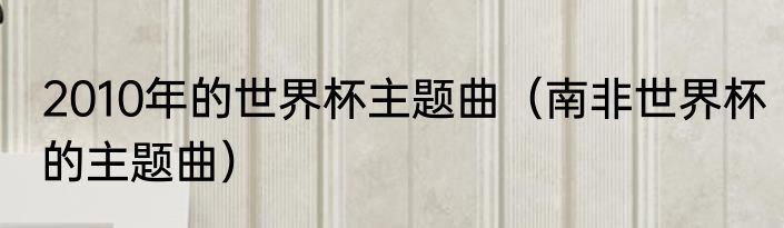 2010年的世界杯主题曲（南非世界杯的主题曲）