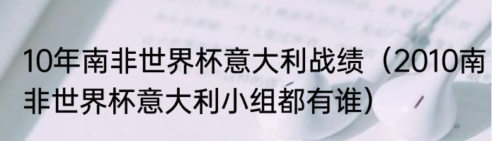 10年南非世界杯意大利战绩（2010南非世界杯意大利小组都有谁）