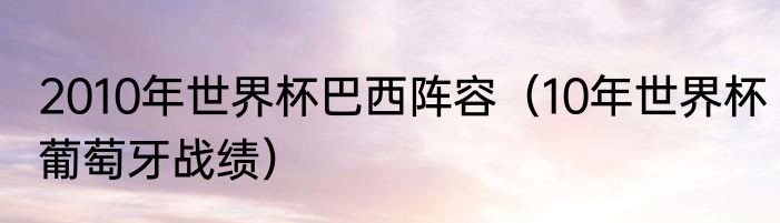 2010年世界杯巴西阵容（10年世界杯葡萄牙战绩）