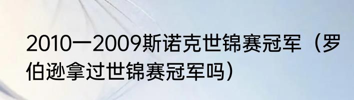 2010一2009斯诺克世锦赛冠军（罗伯逊拿过世锦赛冠军吗）