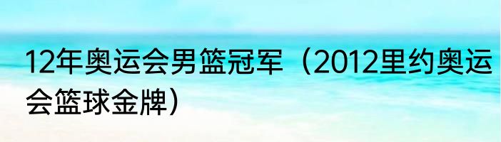 12年奥运会男篮冠军（2012里约奥运会篮球金牌）