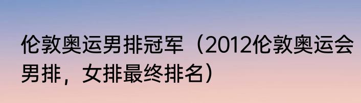 伦敦奥运男排冠军（2012伦敦奥运会男排，女排最终排名）