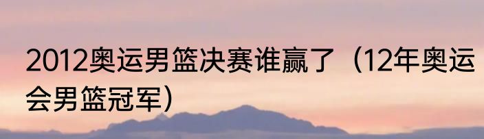 2012奥运男篮决赛谁赢了（12年奥运会男篮冠军）