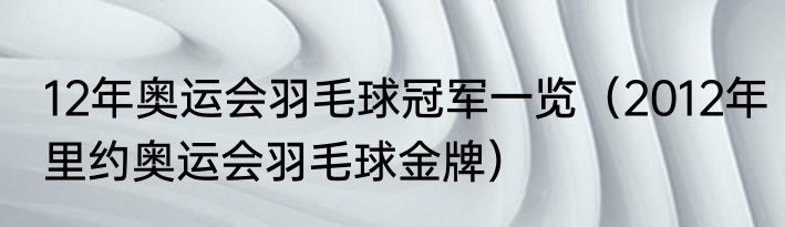 12年奥运会羽毛球冠军一览（2012年里约奥运会羽毛球金牌）