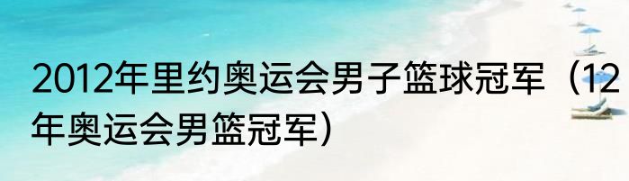 2012年里约奥运会男子篮球冠军（12年奥运会男篮冠军）