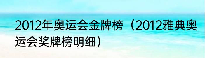 2012年奥运会金牌榜（2012雅典奥运会奖牌榜明细）