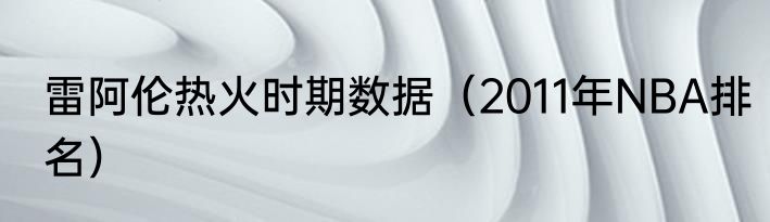 雷阿伦热火时期数据（2011年NBA排名）