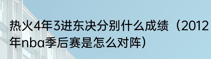 热火4年3进东决分别什么成绩（2012年nba季后赛是怎么对阵）
