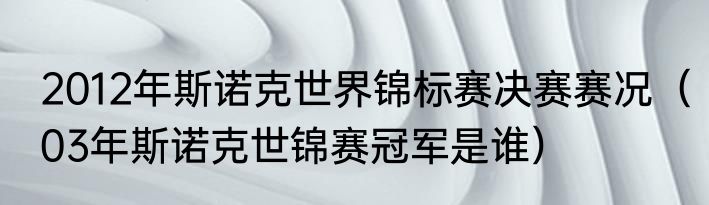 2012年斯诺克世界锦标赛决赛赛况（03年斯诺克世锦赛冠军是谁）