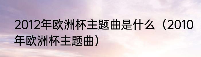 2012年欧洲杯主题曲是什么（2010年欧洲杯主题曲）