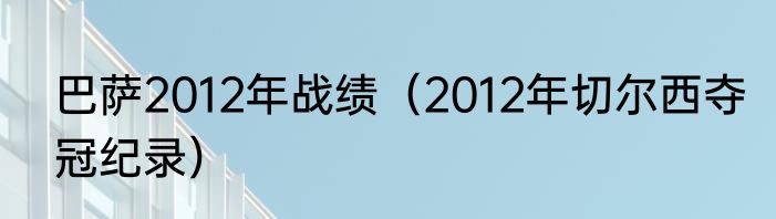 巴萨2012年战绩（2012年切尔西夺冠纪录）