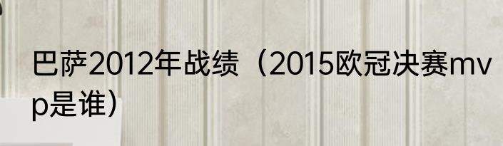 巴萨2012年战绩（2015欧冠决赛mvp是谁）