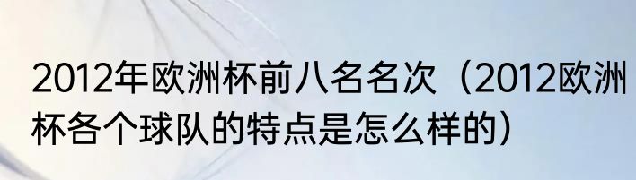 2012年欧洲杯前八名名次（2012欧洲杯各个球队的特点是怎么样的）