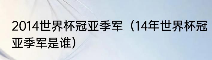 2014世界杯冠亚季军（14年世界杯冠亚季军是谁）