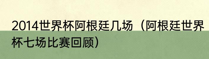 2014世界杯阿根廷几场（阿根廷世界杯七场比赛回顾）
