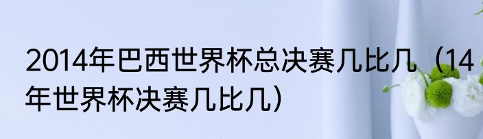 2014年巴西世界杯总决赛几比几（14年世界杯决赛几比几）