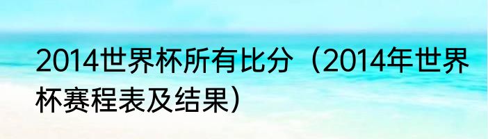 2014世界杯所有比分（2014年世界杯赛程表及结果）