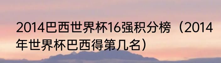 2014巴西世界杯16强积分榜（2014年世界杯巴西得第几名）