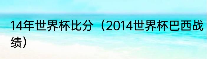 14年世界杯比分（2014世界杯巴西战绩）