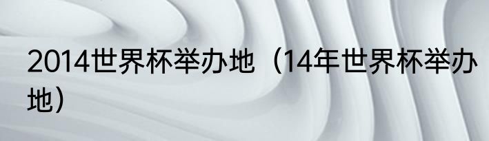 2014世界杯举办地（14年世界杯举办地）