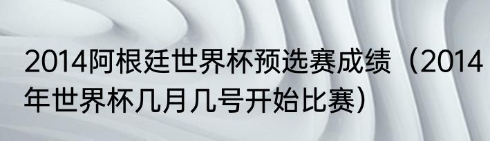 2014阿根廷世界杯预选赛成绩（2014年世界杯几月几号开始比赛）