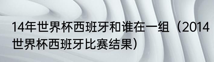14年世界杯西班牙和谁在一组（2014世界杯西班牙比赛结果）