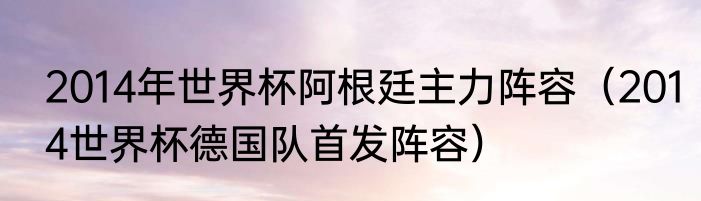 2014年世界杯阿根廷主力阵容（2014世界杯德国队首发阵容）