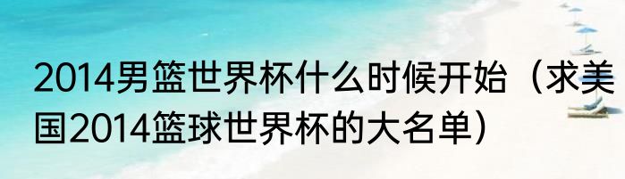 2014男篮世界杯什么时候开始（求美国2014篮球世界杯的大名单）