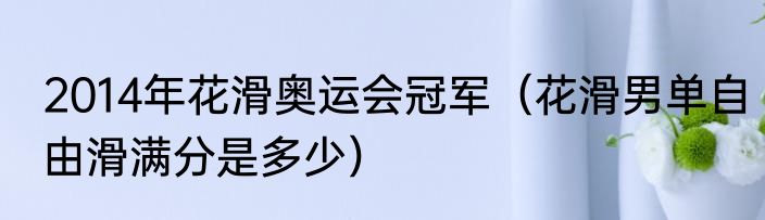 2014年花滑奥运会冠军（花滑男单自由滑满分是多少）