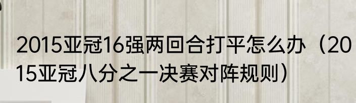 2015亚冠16强两回合打平怎么办（2015亚冠八分之一决赛对阵规则）
