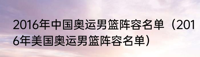 2016年中国奥运男篮阵容名单（2016年美国奥运男篮阵容名单）