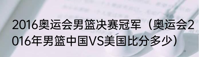 2016奥运会男篮决赛冠军（奥运会2016年男篮中国VS美国比分多少）