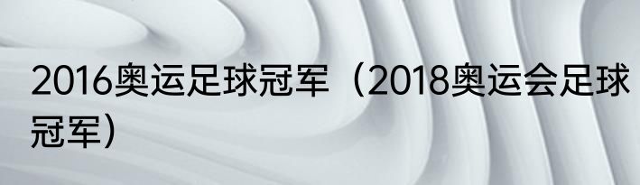 2016奥运足球冠军（2018奥运会足球冠军）
