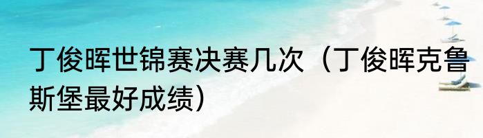 丁俊晖世锦赛决赛几次（丁俊晖克鲁斯堡最好成绩）