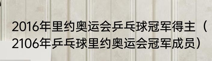 2016年里约奥运会乒乓球冠军得主（2106年乒乓球里约奥运会冠军成员）